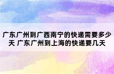 广东广州到广西南宁的快递需要多少天 广东广州到上海的快递要几天